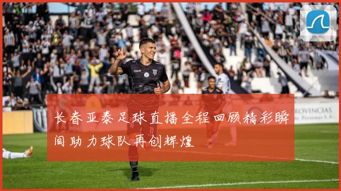 长春亚泰足球直播全程回顾精彩瞬间助力球队再创辉煌