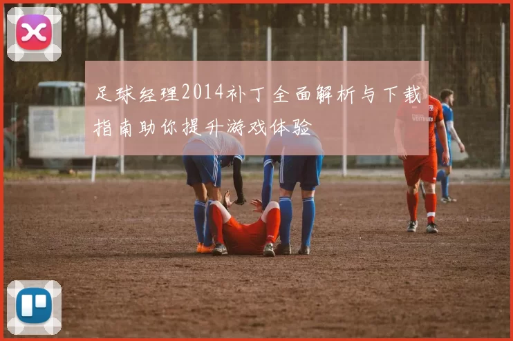 足球经理2014补丁全面解析与下载指南助你提升游戏体验