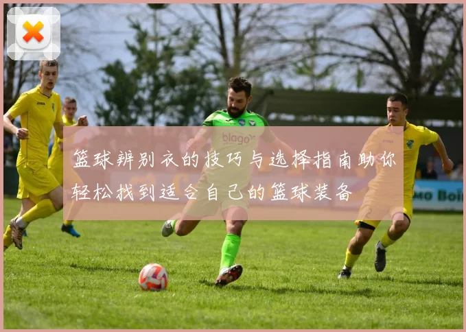 篮球辨别衣的技巧与选择指南助你轻松找到适合自己的篮球装备
