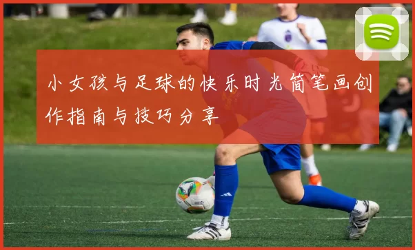 小女孩与足球的快乐时光简笔画创作指南与技巧分享