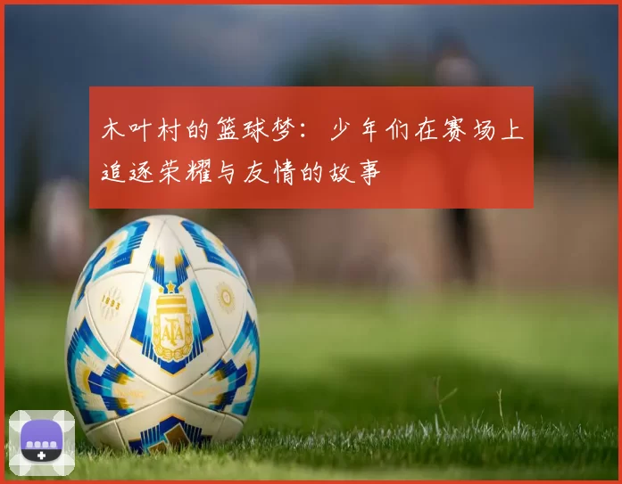 木叶村的篮球梦：少年们在赛场上追逐荣耀与友情的故事