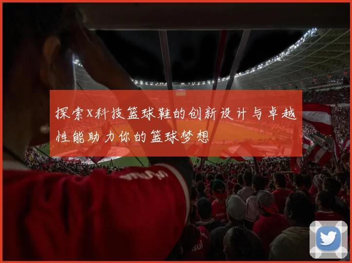 探索x科技篮球鞋的创新设计与卓越性能助力你的篮球梦想