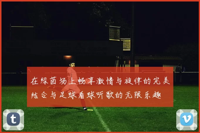 在绿茵场上畅享激情与旋律的完美结合与足球看球听歌的无限乐趣
