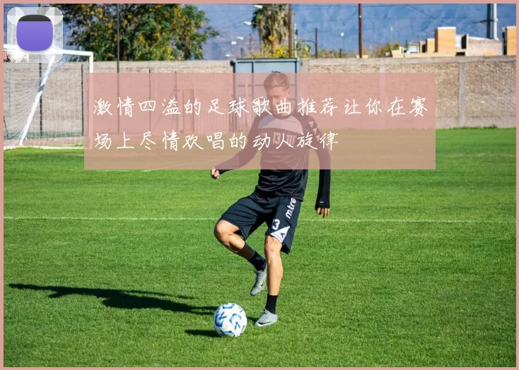 激情四溢的足球歌曲推荐让你在赛场上尽情欢唱的动人旋律