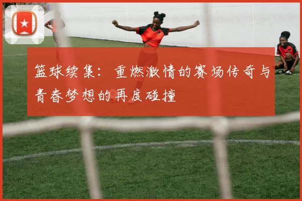 篮球续集：重燃激情的赛场传奇与青春梦想的再度碰撞
