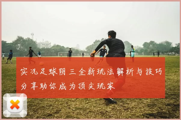 实况足球阴三全新玩法解析与技巧分享助你成为顶尖玩家