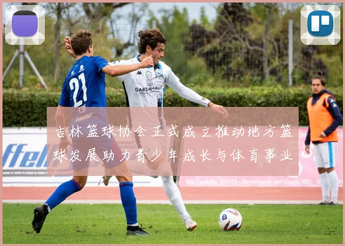 吉林篮球协会正式成立推动地方篮球发展助力青少年成长与体育事业繁荣